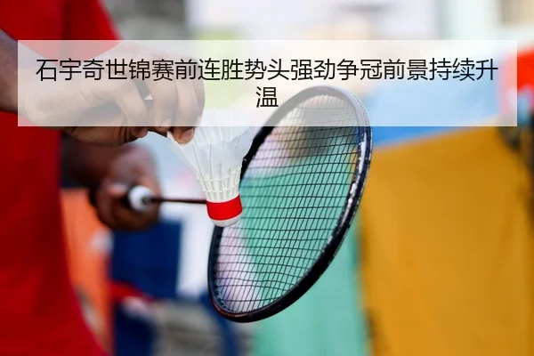 石宇奇世锦赛前连胜势头强劲争冠前景持续升温
