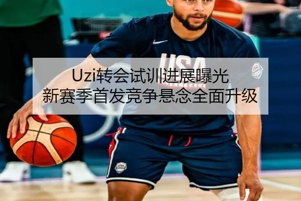 Uzi转会试训进展曝光 新赛季首发竞争悬念全面升级